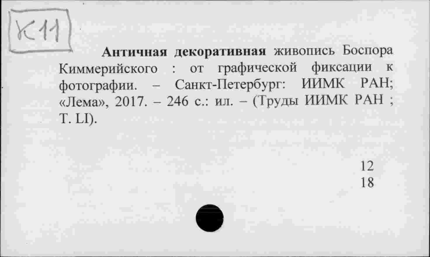 ﻿KW
Античная декоративная живопись Боспора Киммерийского : от графической фиксации к фотографии. - Санкт-Петербург: ИИМК РАН; «Лема», 2017. - 246 с.: ил. - (Труды ИИМК РАН ; T. LI).
12
18